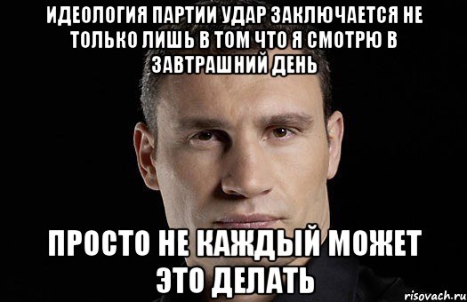 Идеология партии Удар заключается не только лишь в том что я смотрю в завтрашний день просто не каждый может это делать, Мем Кличко