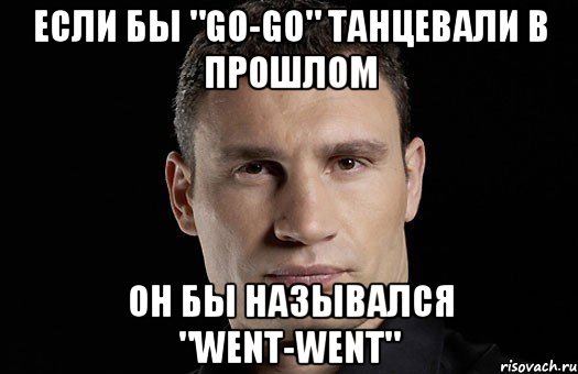 Если бы "Go-Go" танцевали в прошлом он бы назывался "Went-went"