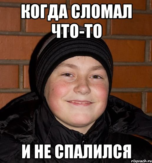 Когда сломал что-то и не спалился