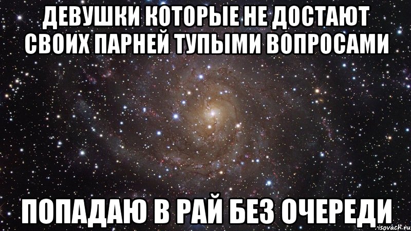 ДЕВУШКИ КОТОРЫЕ НЕ ДОСТАЮТ СВОИХ ПАРНЕЙ ТУПЫМИ ВОПРОСАМИ ПОПАДАЮ В РАЙ БЕЗ ОЧЕРЕДИ, Мем  Космос (офигенно)