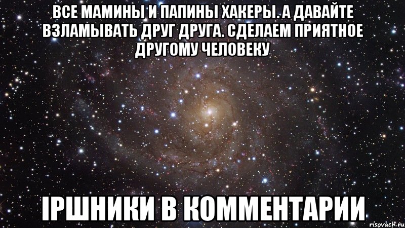 Все мамины и папины хакеры. А давайте взламывать друг друга. Сделаем приятное другому человеку ipшники в комментарии, Мем  Космос (офигенно)