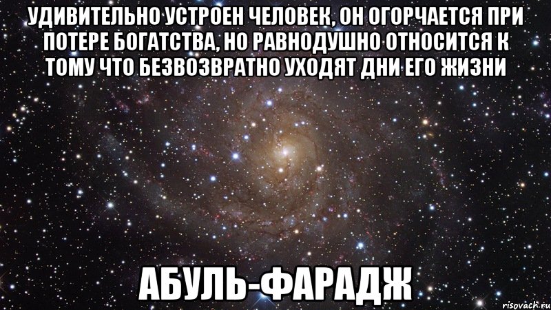 удивительно устроен человек, он огорчается при потере богатства, но равнодушно относится к тому что безвозвратно уходят дни его жизни Абуль-фарадж, Мем  Космос (офигенно)