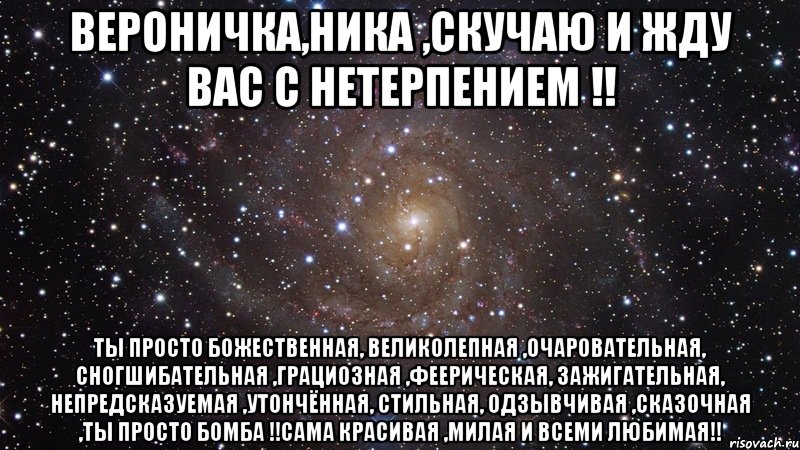 Вероничка,Ника ,скучаю и жду вас с нетерпением !! Ты просто божественная, великолепная ,очаровательная, сногшибательная ,грациозная ,феерическая, зажигательная, непредсказуемая ,утончённая, стильная, одзывчивая ,сказочная ,ты просто бомба !!сама красивая ,милая и всеми любимая!!, Мем  Космос (офигенно)