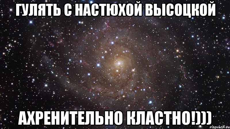 гулять с настюхой высоцкой ахренительно кластно!))), Мем  Космос (офигенно)