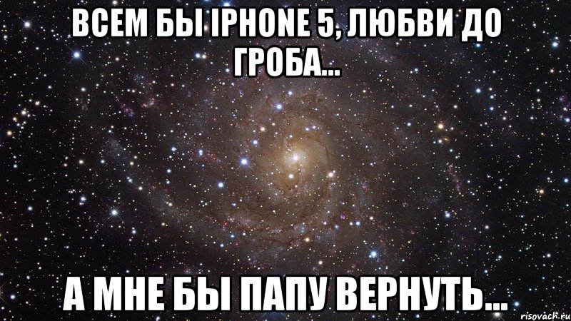 Всем бы IPhone 5, любви до гроба... А мне бы папу вернуть..., Мем  Космос (офигенно)