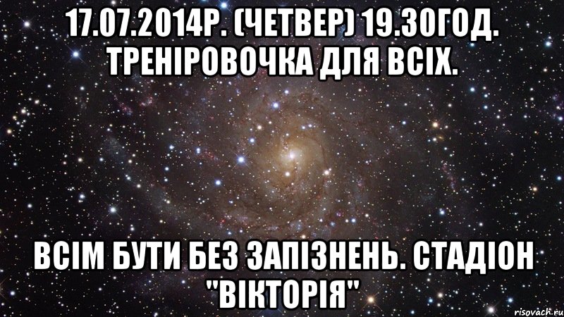 17.07.2014р. (Четвер) 19.30год. Треніровочка для всіх. Всім бути без запізнень. стадіон "Вікторія", Мем  Космос (офигенно)