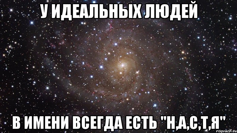 У ИДЕАЛЬНЫХ ЛЮДЕЙ В ИМЕНИ ВСЕГДА ЕСТЬ "Н,А,С,Т,Я", Мем  Космос (офигенно)