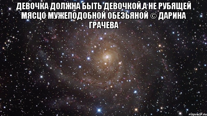 девочка должна быть девочкой,а не рубящей мясцо мужеподобной обезьяной © Дарина Грачева , Мем  Космос (офигенно)