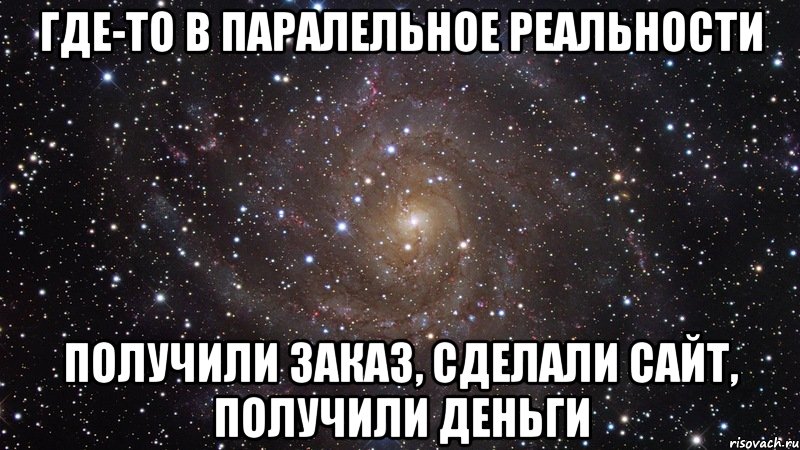 Где-то в паралельное реальности Получили заказ, сделали сайт, получили деньги, Мем  Космос (офигенно)