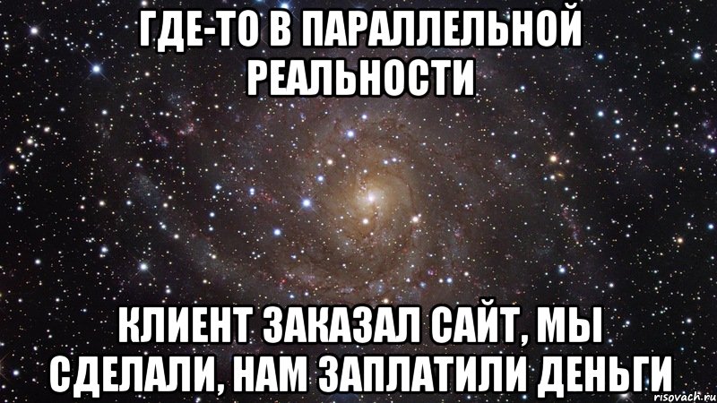 Где-то в параллельной реальности Клиент заказал сайт, мы сделали, нам заплатили деньги, Мем  Космос (офигенно)