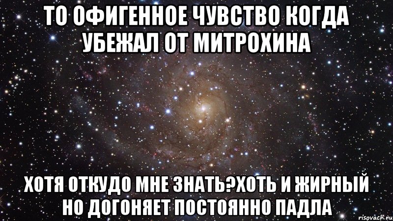 то офигенное чувство когда убежал от митрохина хотя откудо мне знать?хоть и жирный но догоняет постоянно падла, Мем  Космос (офигенно)