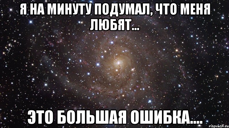 я на минуту подумал, что меня любят... это большая ошибка...., Мем  Космос (офигенно)