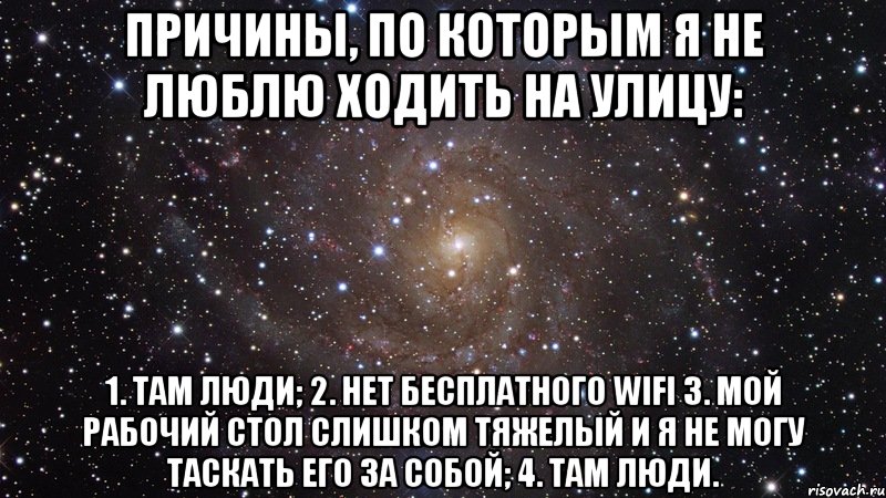 Причины, по которым я не люблю ходить на улицу: 1. Там люди; 2. Нет бесплатного wifi 3. Мой рабочий стол слишком тяжелый и я не могу таскать его за собой; 4. Там люди., Мем  Космос (офигенно)