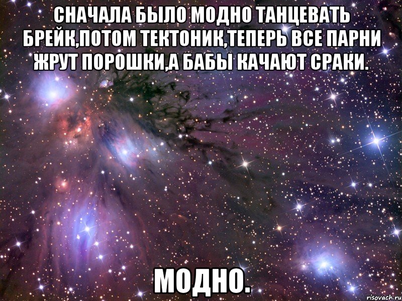 Сначала было модно танцевать брейк,потом тектоник,теперь все парни жрут порошки,а бабы качают сраки. Модно., Мем Космос