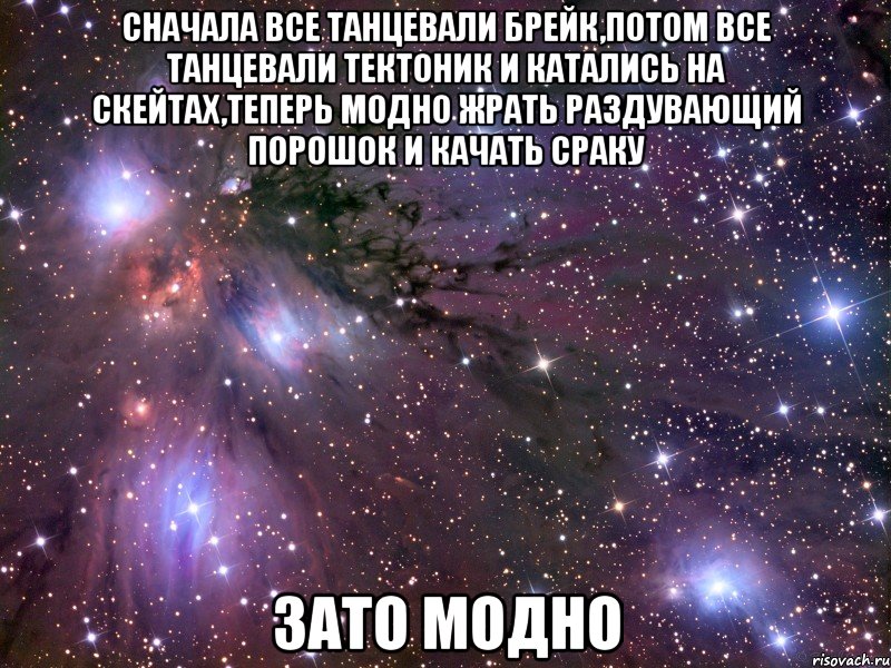 Сначала все танцевали брейк,потом все танцевали тектоник и катались на скейтах,теперь модно жрать раздувающий порошок и качать сраку Зато модно, Мем Космос