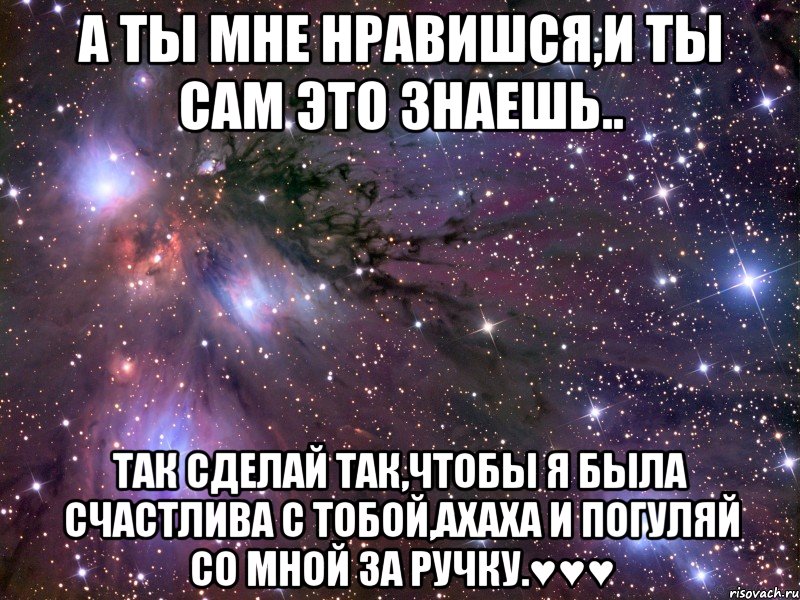 А ты мне нравишся,и ты сам это знаешь.. Так сделай так,чтобы я была счастлива с тобой,ахаха и погуляй со мной за ручку.♥♥♥, Мем Космос