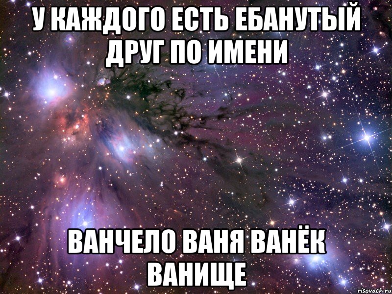 у каждого есть ебанутый друг по имени ванчело ваня ванёк ванище, Мем Космос
