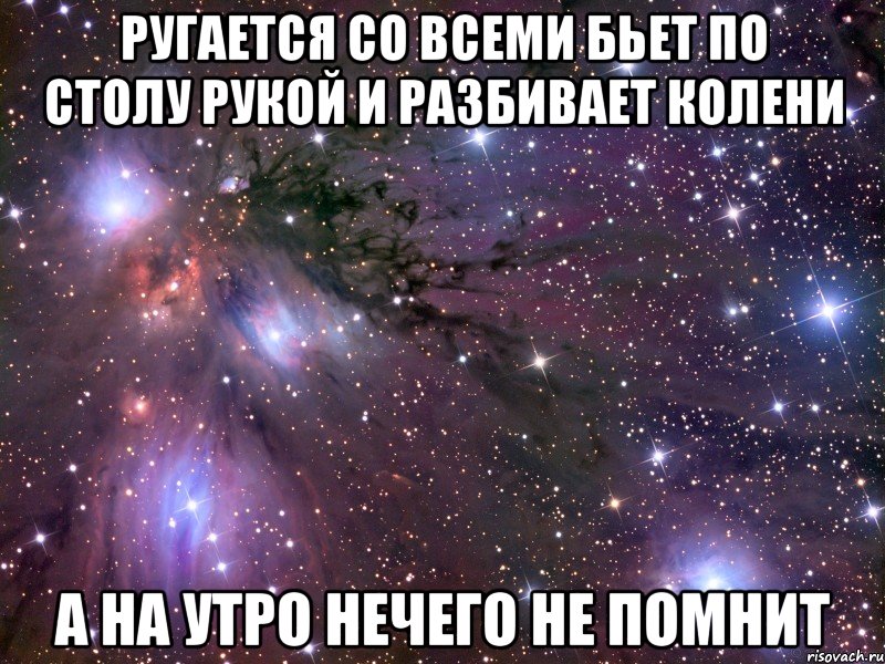 ругается со всеми бьет по столу рукой и разбивает колени а на утро нечего не помнит, Мем Космос