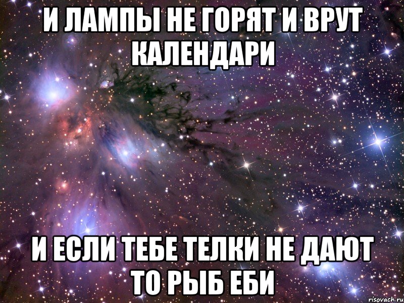 И ЛАМПЫ НЕ ГОРЯТ И ВРУТ КАЛЕНДАРИ И ЕСЛИ ТЕБЕ ТЕЛКИ НЕ ДАЮТ ТО РЫБ ЕБИ, Мем Космос
