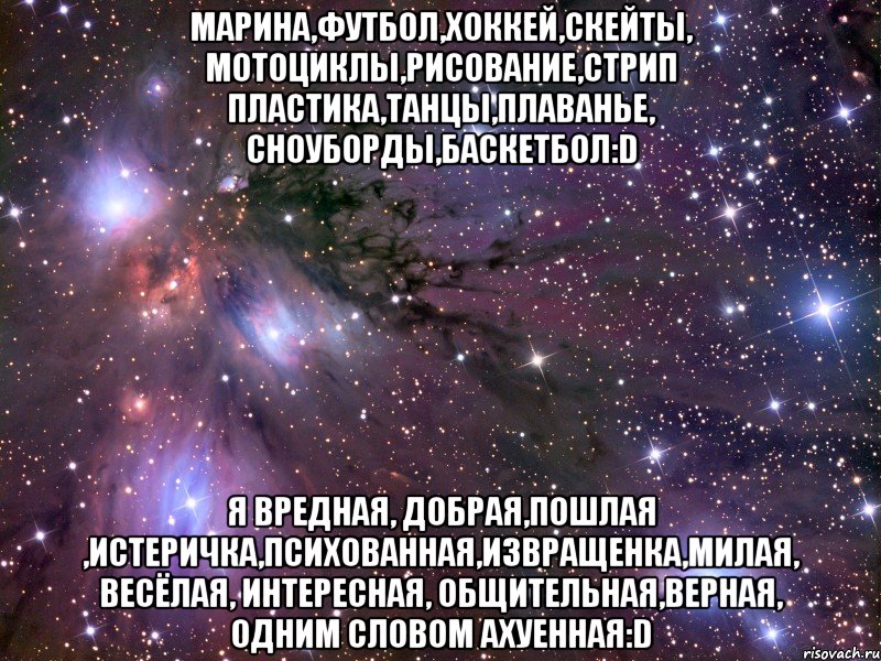 Марина,футбол,хоккей,скейты, мотоциклы,рисование,стрип пластика,танцы,плаванье, сноуборды,баскетбол:D я вредная, добрая,пошлая ,истеричка,психованная,извращенка,милая, весёлая, интересная, общительная,верная, одним словом ахуенная:D, Мем Космос