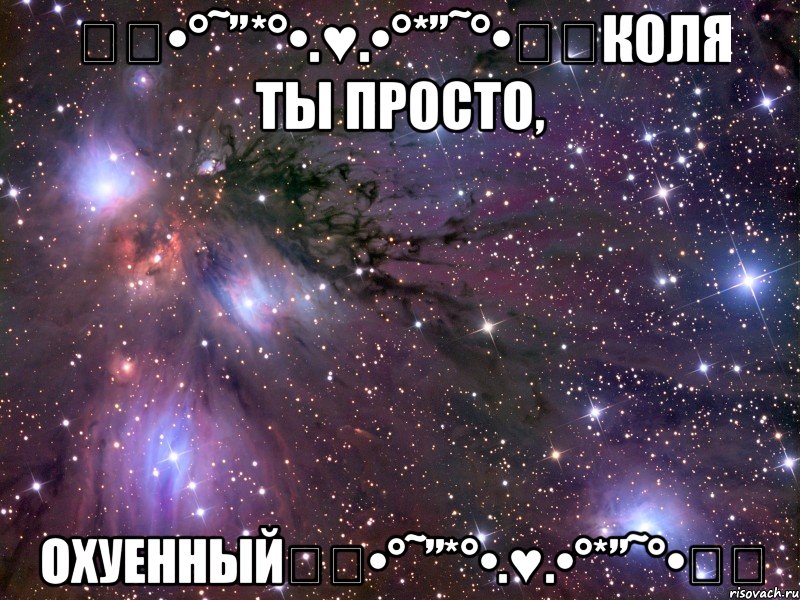 ★ღ•°˜”*°•.♥.•°*”˜°•ღ★Коля ты просто, Охуенный★ღ•°˜”*°•.♥.•°*”˜°•ღ★, Мем Космос