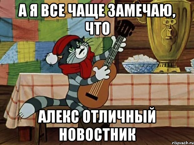 А я все чаще замечаю, что Алекс отличный новостник, Мем Кот Матроскин с гитарой