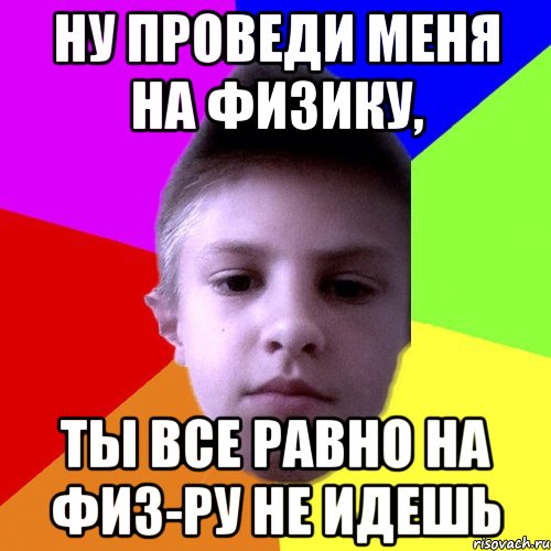 Ну проведи меня на физику, ты все равно на физ-ру не идешь