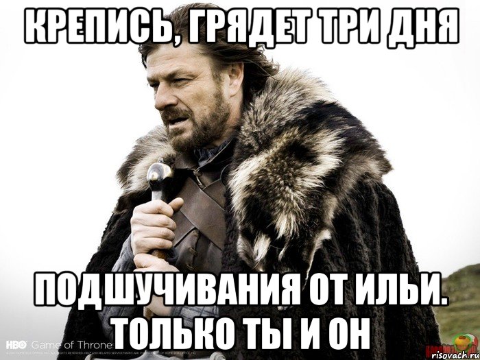 Крепись, грядет три дня подшучивания от Ильи. Только ты и он, Мем Зима близко крепитесь (Нед Старк)