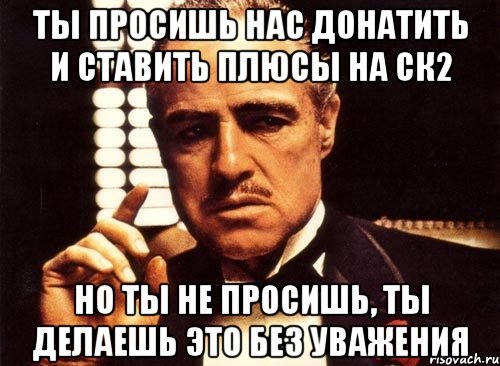 Ты просишь нас донатить и ставить плюсы на ск2 Но ты не просишь, ты делаешь это без уважения, Мем крестный отец