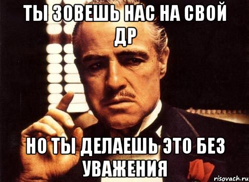 ты зовешь нас на свой ДР но ты делаешь это без уважения, Мем крестный отец