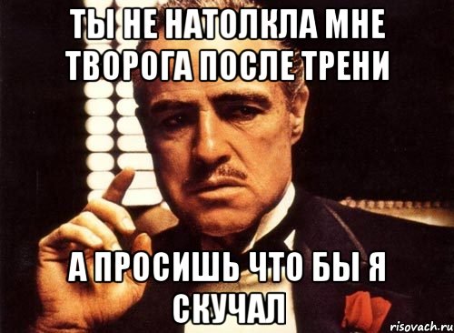 Ты не натолкла мне творога после трени а просишь что бы я скучал, Мем крестный отец