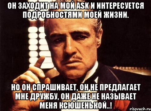 ОН ЗАХОДИТ НА МОЙ ASK И ИНТЕРЕСУЕТСЯ ПОДРОБНОСТЯМИ МОЕЙ ЖИЗНИ. НО ОН СПРАШИВАЕТ, ОН НЕ ПРЕДЛАГАЕТ МНЕ ДРУЖБУ, ОН ДАЖЕ НЕ НАЗЫВАЕТ МЕНЯ КСЮШЕНЬКОЙ..!, Мем крестный отец