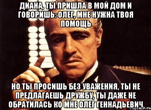 Диана, ты пришла в мой дом и говоришь: Олег, мне нужна твоя помощь но ты просишь без уважения, ты не предлагаешь дружбу, ты даже не обратилась ко мне Олег Геннадьевич, Мем крестный отец