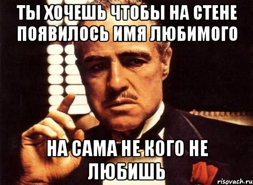 ты хочешь чтобы на стене появилось имя любимого На сама не кого не любишь, Мем крестный отец