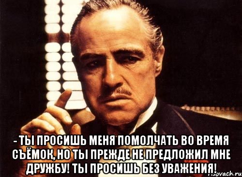  - Ты просишь меня помолчать во время съёмок, но ты прежде не предложил мне дружбу! Ты просишь без уважения!, Мем крестный отец