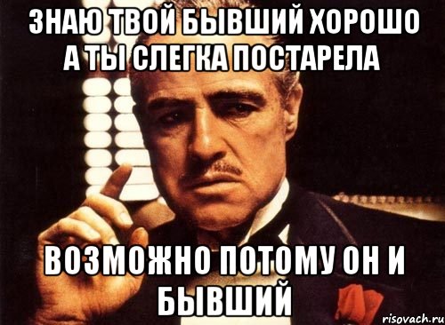 ЗНАЮ ТВОЙ БЫВШИЙ ХОРОШО А ТЫ СЛЕГКА ПОСТАРЕЛА ВОЗМОЖНО ПОТОМУ ОН И БЫВШИЙ, Мем крестный отец