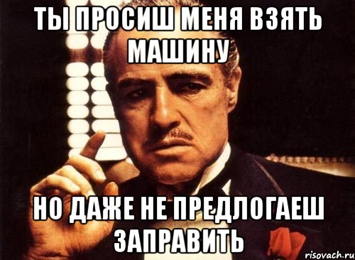 ты просиш меня взять машину но даже не предлогаеш заправить, Мем крестный отец