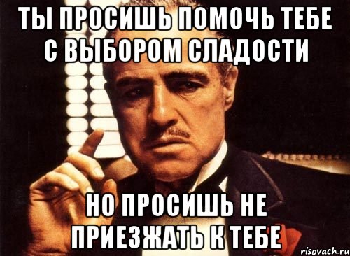 ты просишь помочь тебе с выбором сладости но просишь не приезжать к тебе, Мем крестный отец