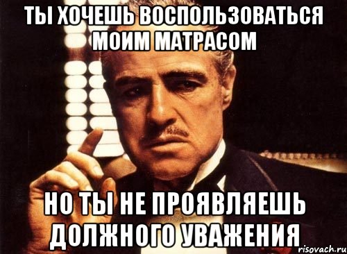 Ты хочешь воспользоваться моим матрасом Но ты не проявляешь должного уважения, Мем крестный отец