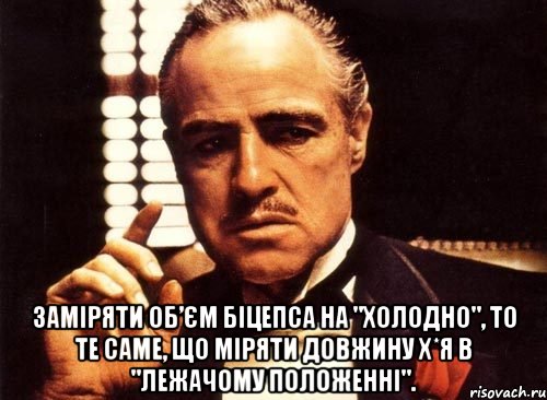  Заміряти об’єм Біцепса на "холодно", то те саме, що міряти довжину Х*я в "лежачому положенні"., Мем крестный отец