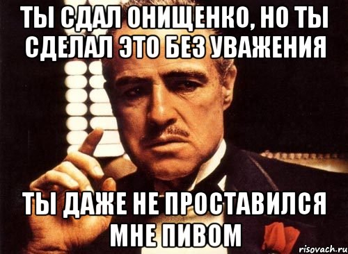 Ты сдал онищенко, но ты сделал это без уважения ты даже не проставился мне пивом, Мем крестный отец