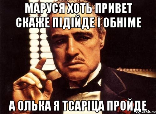 Маруся хоть привет скаже підійде і обніме а Олька я тсаріца пройде, Мем крестный отец