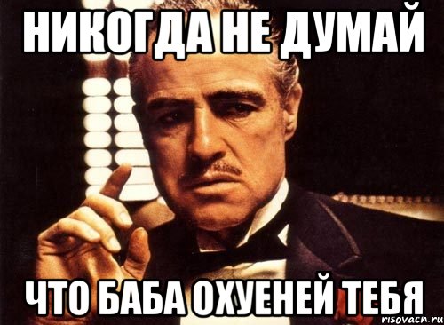 никогда не думай что баба охуеней тебя, Мем крестный отец