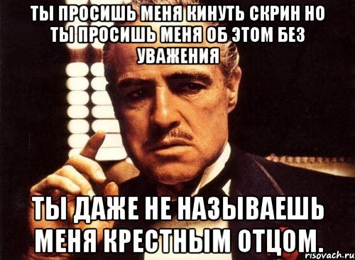 Ты просишь меня кинуть скрин но ты просишь меня об этом без уважения Ты даже не называешь меня крестным отцом., Мем крестный отец