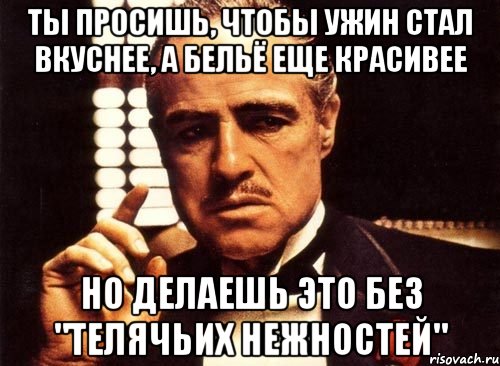 Ты просишь, чтобы ужин стал вкуснее, а бельё еще красивее но делаешь это без "телячьих нежностей", Мем крестный отец