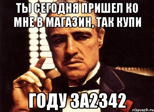 ты сегодня пришел ко мне в магазин, так купи году за2342, Мем крестный отец