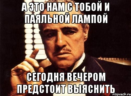 А это нам с тобой и паяльной лампой сегодня вечером предстоит выяснить, Мем крестный отец