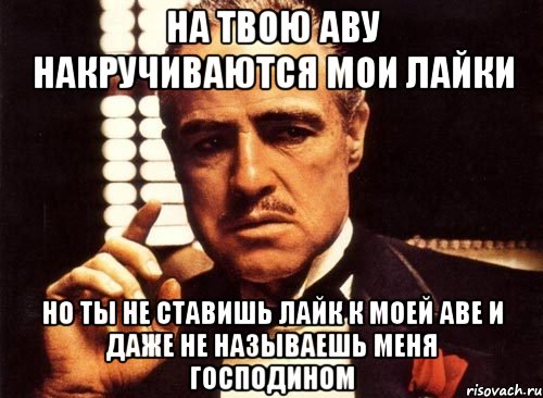 На твою аву накручиваются мои лайки Но ты не ставишь лайк к моей аве и даже не называешь меня господином, Мем крестный отец