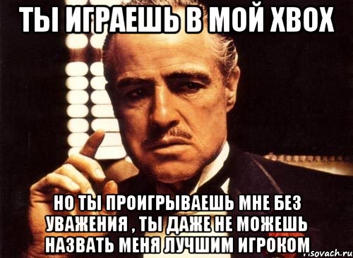 Ты играешь в мой XBOX Но ты проигрываешь мне без уважения , ты даже не можешь назвать меня лучшим игроком, Мем крестный отец