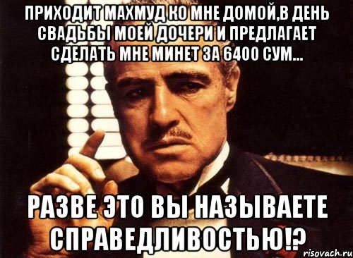 приходит Махмуд ко мне домой,в день свадьбы моей дочери и предлагает сделать мне минет за 6400 сум... разве это вы называете справедливостью!?, Мем крестный отец